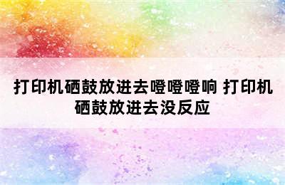 打印机硒鼓放进去噔噔噔响 打印机硒鼓放进去没反应